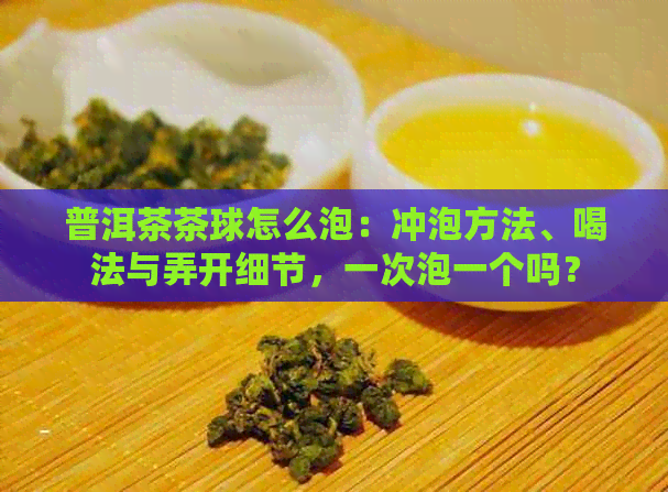 普洱茶茶球怎么泡：冲泡方法、喝法与弄开细节，一次泡一个吗？