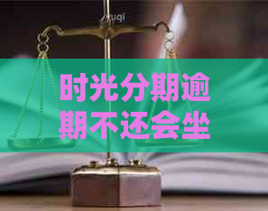 时光分期逾期不还会坐牢吗？如何处理无法还款的情况？时光分期是否上？