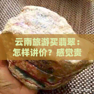 云南旅游买翡翠：怎样讲价？感觉贵了吗？划算吗？都是真的吗？可以吗？