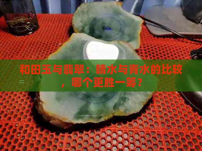 和田玉与翡翠：晴水与青水的比较，哪个更胜一筹？