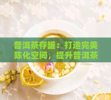 普洱茶存罐：打造完美陈化空间，提升普洱茶品质的关键工具