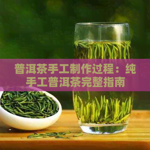 普洱茶手工制作过程：纯手工普洱茶完整指南