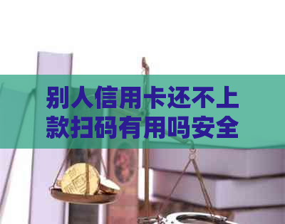 别人信用卡还不上款扫码有用吗安全吗可靠吗，如何处理？