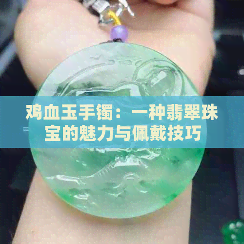 鸡血玉手镯：一种翡翠珠宝的魅力与佩戴技巧