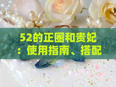 52的正圈和贵妃：使用指南、搭配建议以及适用场景分析，全面解答你的疑惑