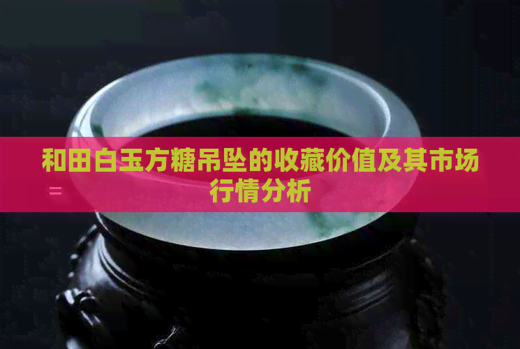 和田白玉方糖吊坠的收藏价值及其市场行情分析