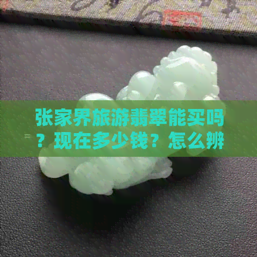 张家界旅游翡翠能买吗？现在多少钱？怎么辨别真假？