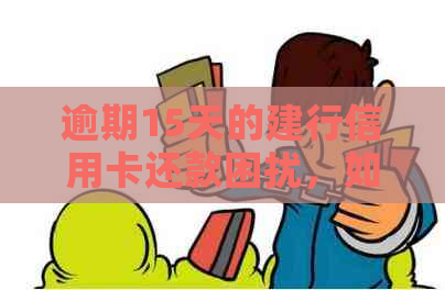 逾期15天的建行信用卡还款困扰，如何解决？