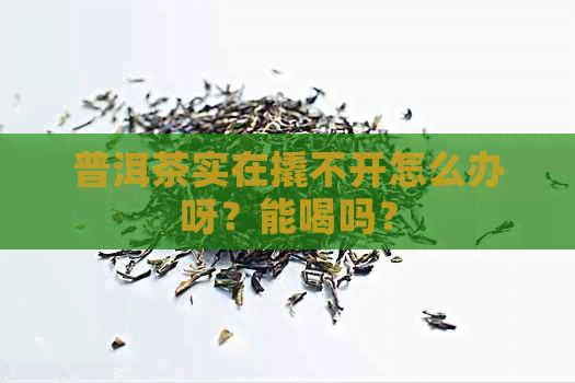 普洱茶实在撬不开怎么办呀？能喝吗？