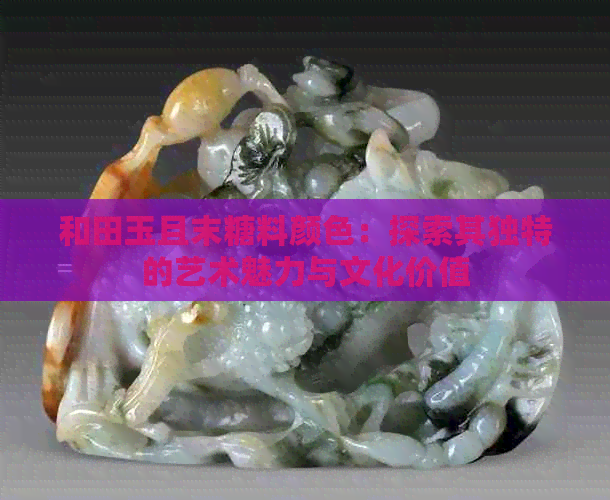 和田玉且末糖料颜色：探索其独特的艺术魅力与文化价值