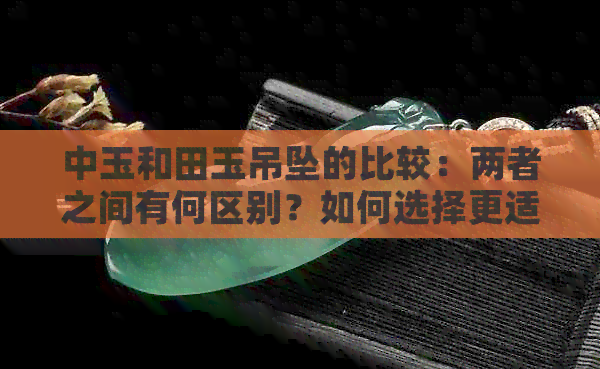 中玉和田玉吊坠的比较：两者之间有何区别？如何选择更适合自己的玉器？