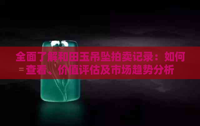 全面了解和田玉吊坠拍卖记录：如何查看、价值评估及市场趋势分析