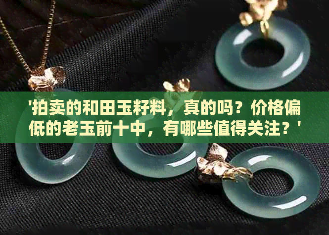 '拍卖的和田玉籽料，真的吗？价格偏低的老玉前十中，有哪些值得关注？'