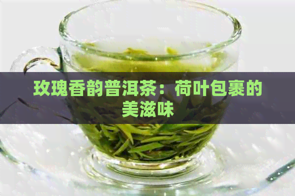 玫瑰香韵普洱茶：荷叶包裹的美滋味