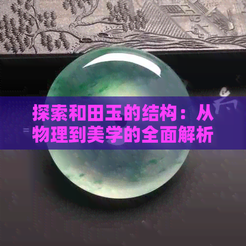 探索和田玉的结构：从物理到美学的全面解析