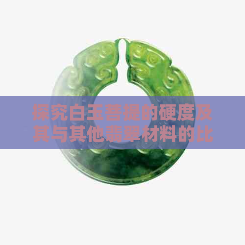 探究白玉菩提的硬度及其与其他翡翠材料的比较分析