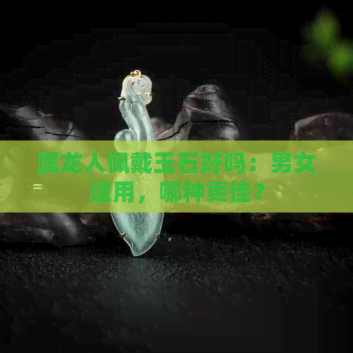 属龙人佩戴玉石好吗：男女适用，哪种更佳？