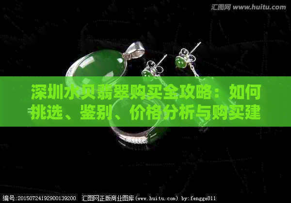 深圳水贝翡翠购买全攻略：如何挑选、鉴别、价格分析与购买建议