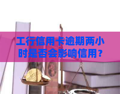 工行信用卡逾期两小时是否会影响信用？如何应对及解决？