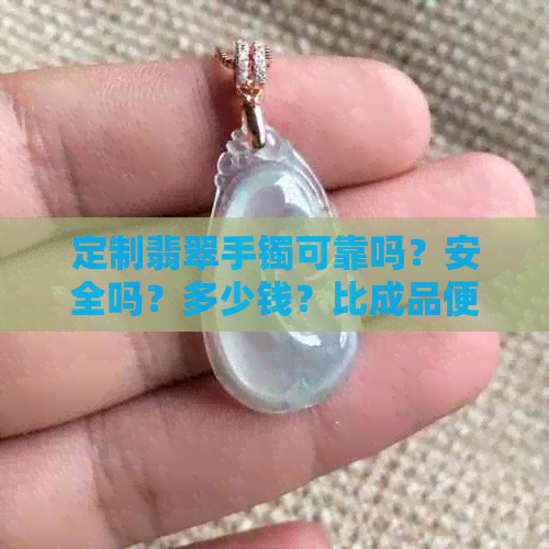 定制翡翠手镯可靠吗？安全吗？多少钱？比成品便宜吗？