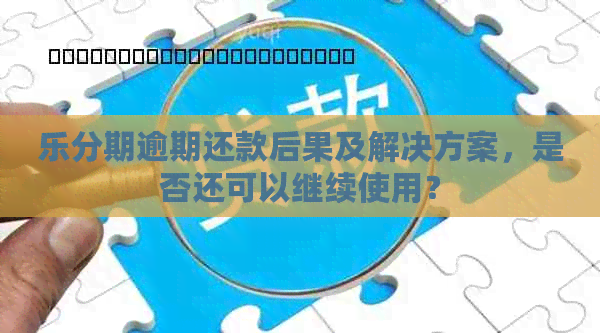 乐分期逾期还款后果及解决方案，是否还可以继续使用？