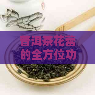 普洱茶花蕾的全方位功效解析：除了美味，它还有哪些健益处？