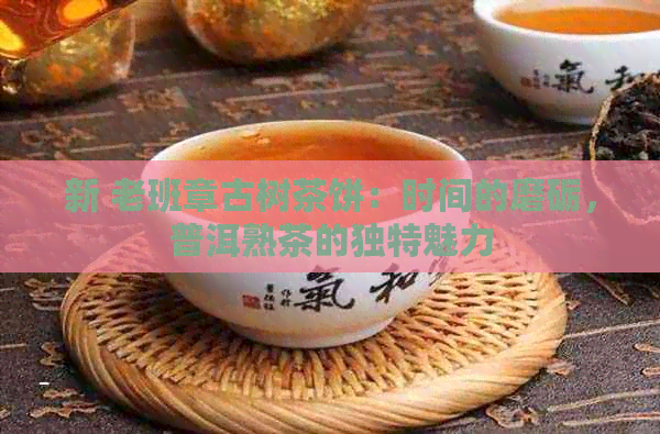 新 老班章古树茶饼：时间的磨砺，普洱熟茶的独特魅力