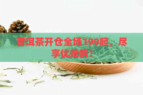 普洱茶开仓全场199起，尽享优抢购！