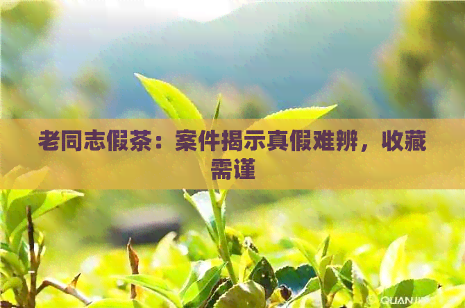 老同志假茶：案件揭示真假难辨，收藏需谨