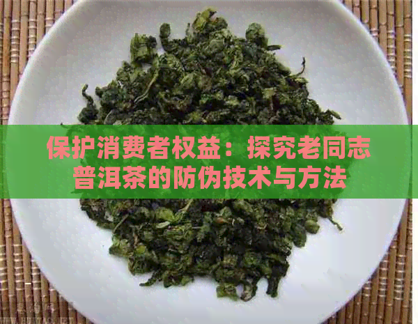 保护消费者权益：探究老同志普洱茶的防伪技术与方法