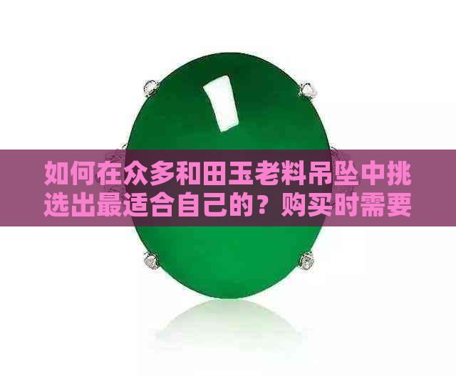 如何在众多和田玉老料吊坠中挑选出最适合自己的？购买时需要注意哪些因素？