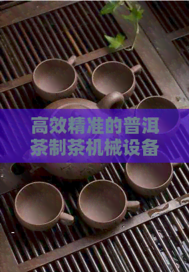 高效精准的普洱茶制茶机械设备及其厂家价格解析