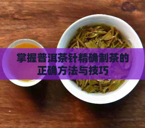 掌握普洱茶针精确制茶的正确方法与技巧