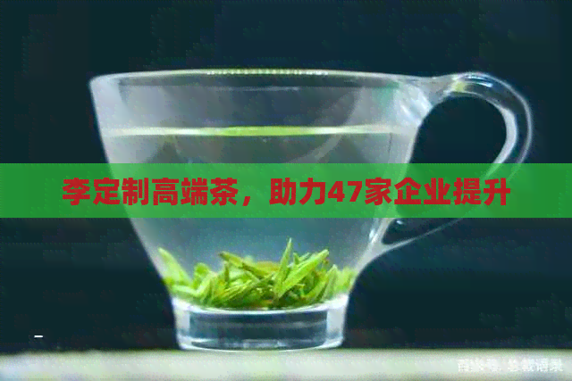 李定制高端茶，助力47家企业提升