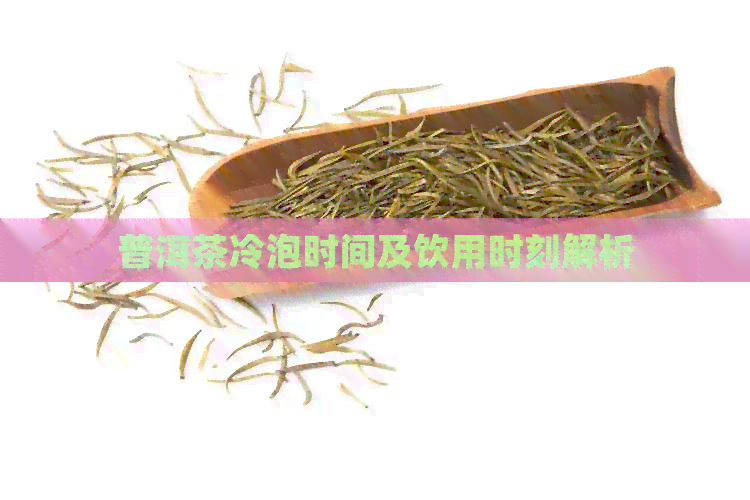 普洱茶冷泡时间及饮用时刻解析