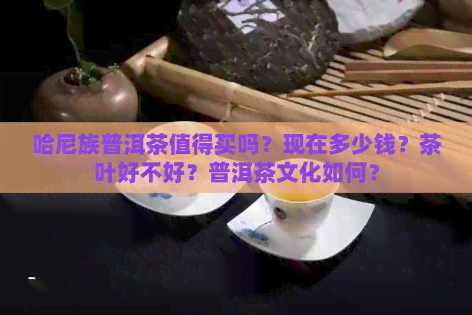 哈尼族普洱茶值得买吗？现在多少钱？茶叶好不好？普洱茶文化如何？