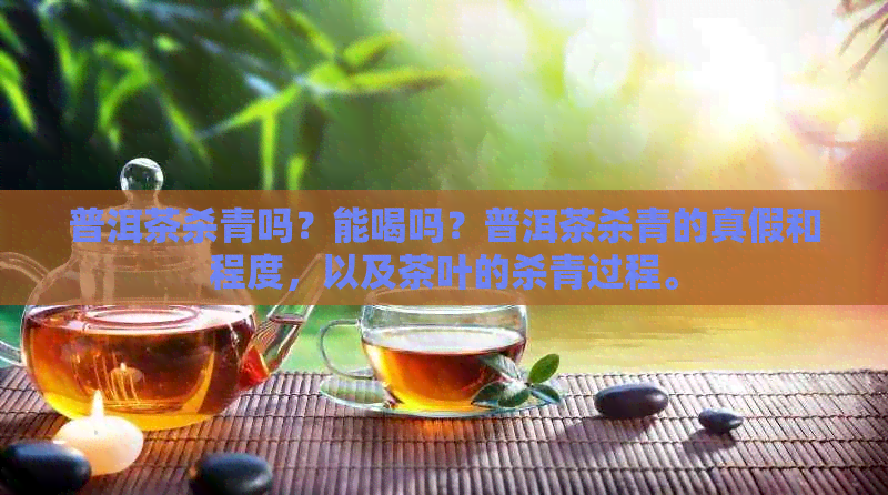 普洱茶杀青吗？能喝吗？普洱茶杀青的真假和程度，以及茶叶的杀青过程。