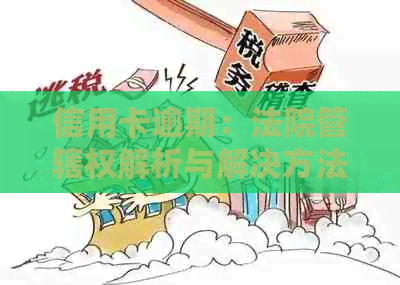 信用卡逾期：法院管辖权解析与解决方法，全面解答用户疑问