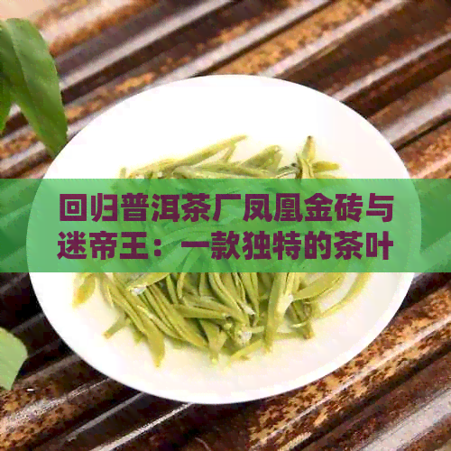 回归普洱茶厂凤凰金砖与迷帝王：一款独特的茶叶体验