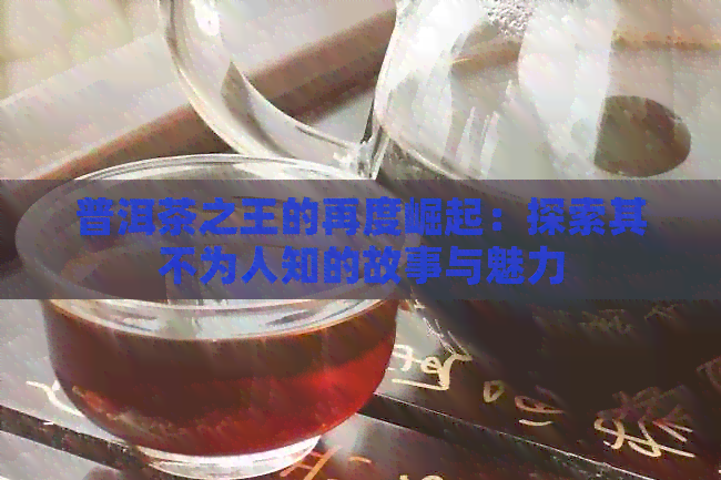 普洱茶之王的再度崛起：探索其不为人知的故事与魅力