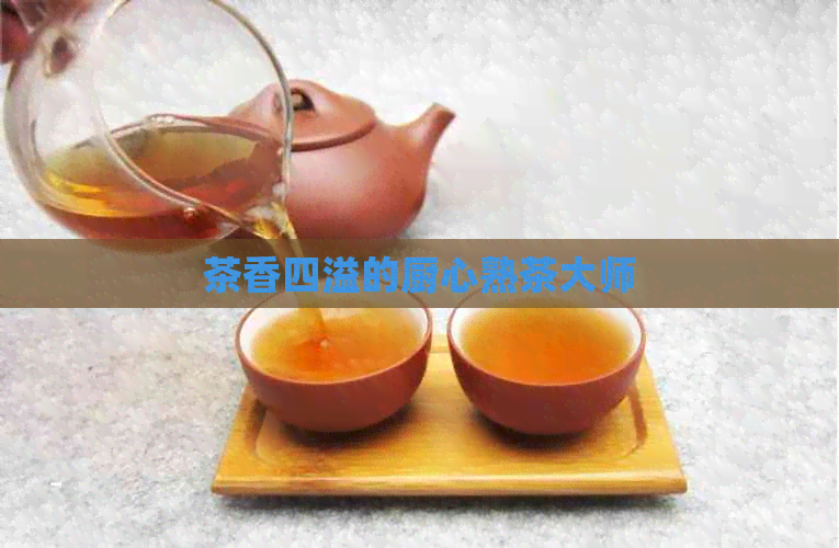 茶香四溢的厨心熟茶大师