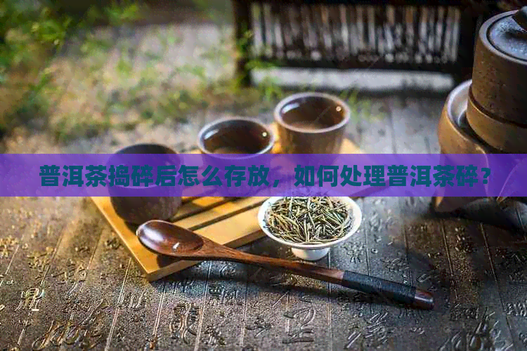 普洱茶捣碎后怎么存放，如何处理普洱茶碎？