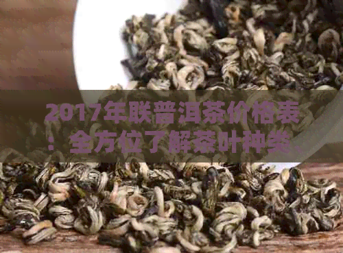 2017年联普洱茶价格表：全方位了解茶叶种类、品质与市场价