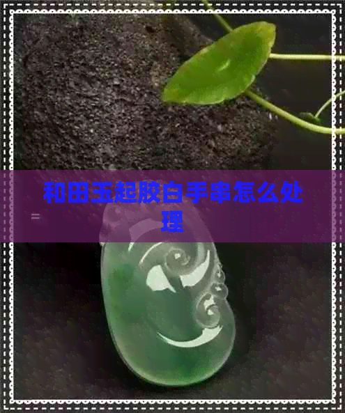 和田玉起胶白手串怎么处理