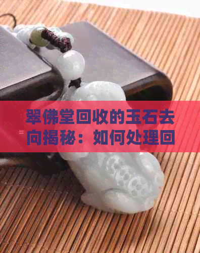 翠佛堂回收的玉石去向揭秘：如何处理回收的玉石？