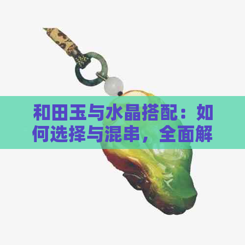 和田玉与水晶搭配：如何选择与混串，全面解答搭配疑问