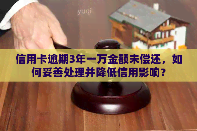 信用卡逾期3年一万金额未偿还，如何妥善处理并降低信用影响？