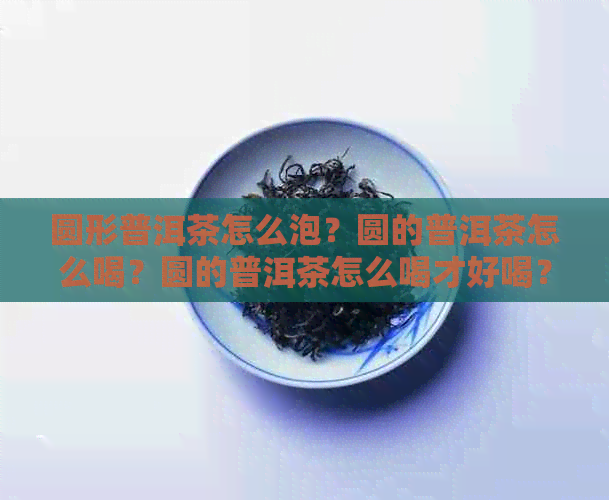 圆形普洱茶怎么泡？圆的普洱茶怎么喝？圆的普洱茶怎么喝才好喝？