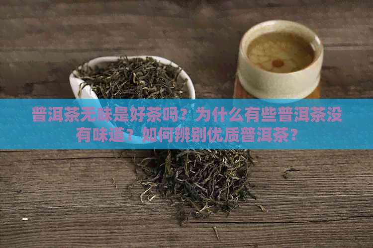 普洱茶无味是好茶吗？为什么有些普洱茶没有味道？如何辨别优质普洱茶？