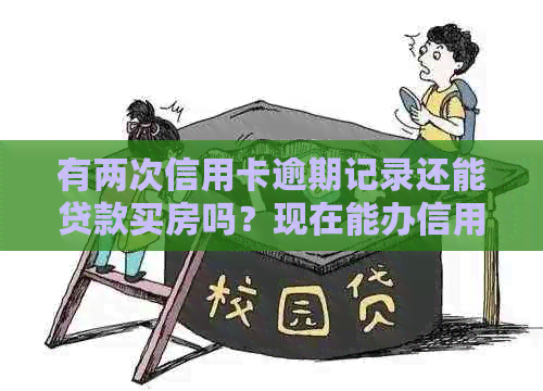 有两次信用卡逾期记录还能贷款买房吗？现在能办信用卡吗？